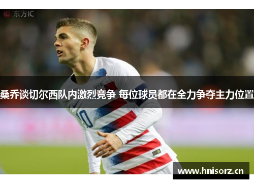 桑乔谈切尔西队内激烈竞争 每位球员都在全力争夺主力位置