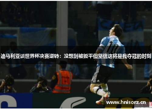 迪马利亚谈世界杯决赛逆转：没想到被扳平但坚信这将是我夺冠的时刻
