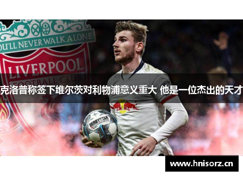 克洛普称签下维尔茨对利物浦意义重大 他是一位杰出的天才