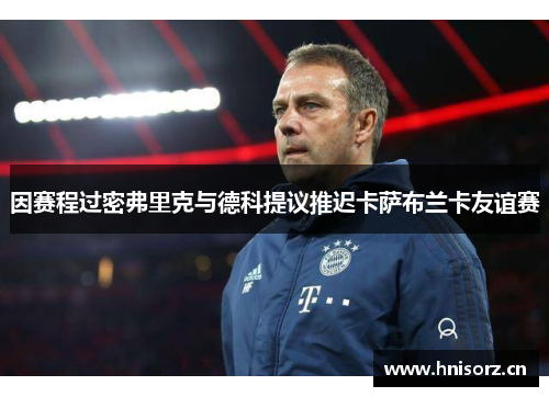 因赛程过密弗里克与德科提议推迟卡萨布兰卡友谊赛