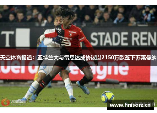 天空体育报道：亚特兰大与雷恩达成协议以2150万欧签下苏莱曼纳