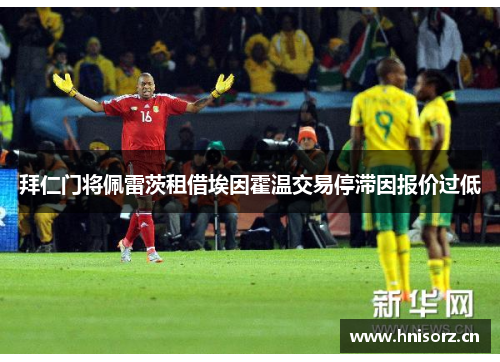 拜仁门将佩雷茨租借埃因霍温交易停滞因报价过低