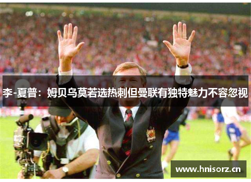 李-夏普：姆贝乌莫若选热刺但曼联有独特魅力不容忽视