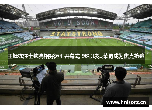 王钰栋汪士钦亮相好运汇开幕式 98号球员菜狗成为焦点抢镜