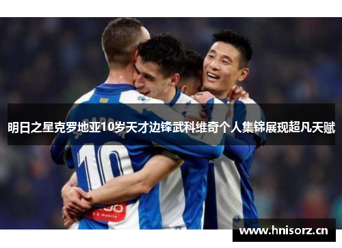 明日之星克罗地亚10岁天才边锋武科维奇个人集锦展现超凡天赋