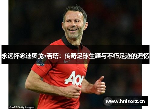 永远怀念迪奥戈·若塔：传奇足球生涯与不朽足迹的追忆