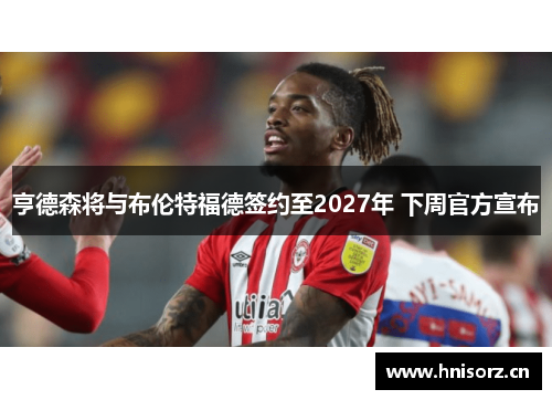 亨德森将与布伦特福德签约至2027年 下周官方宣布